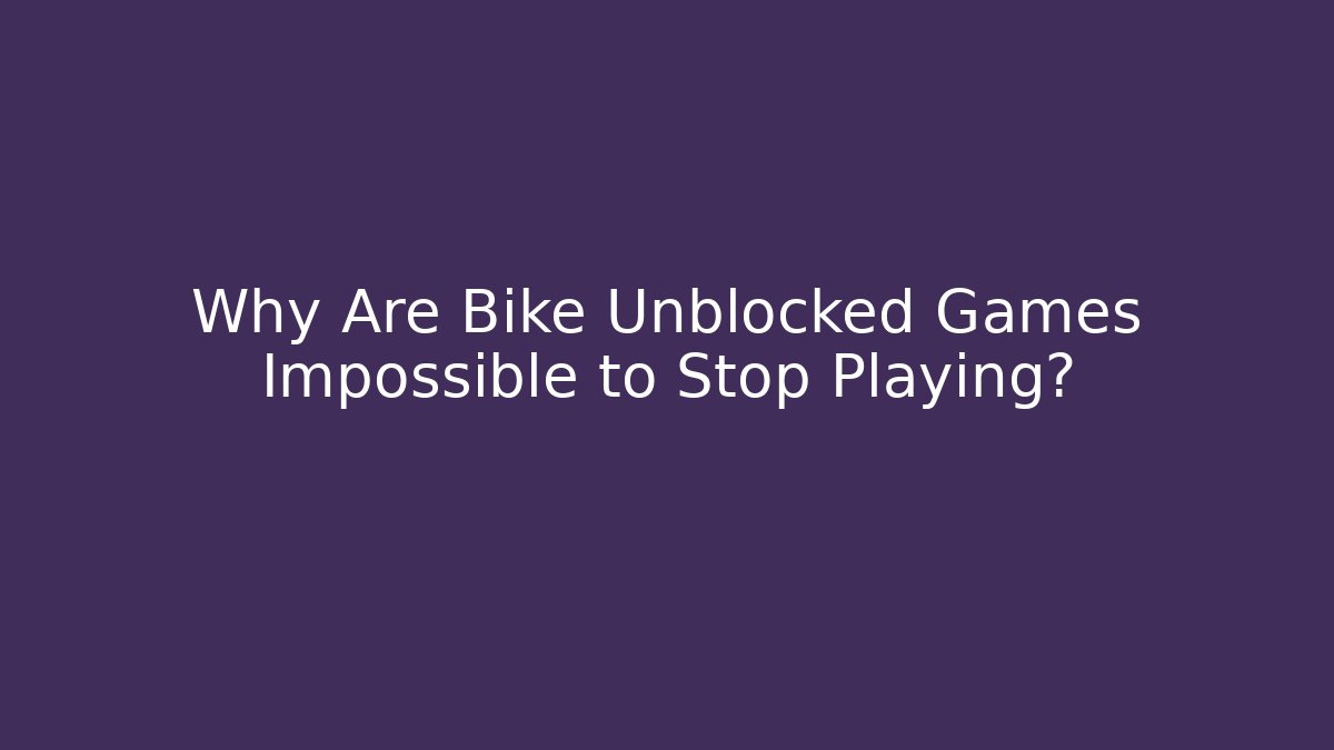 Why Are Bike Unblocked Games Impossible to Stop Playing?