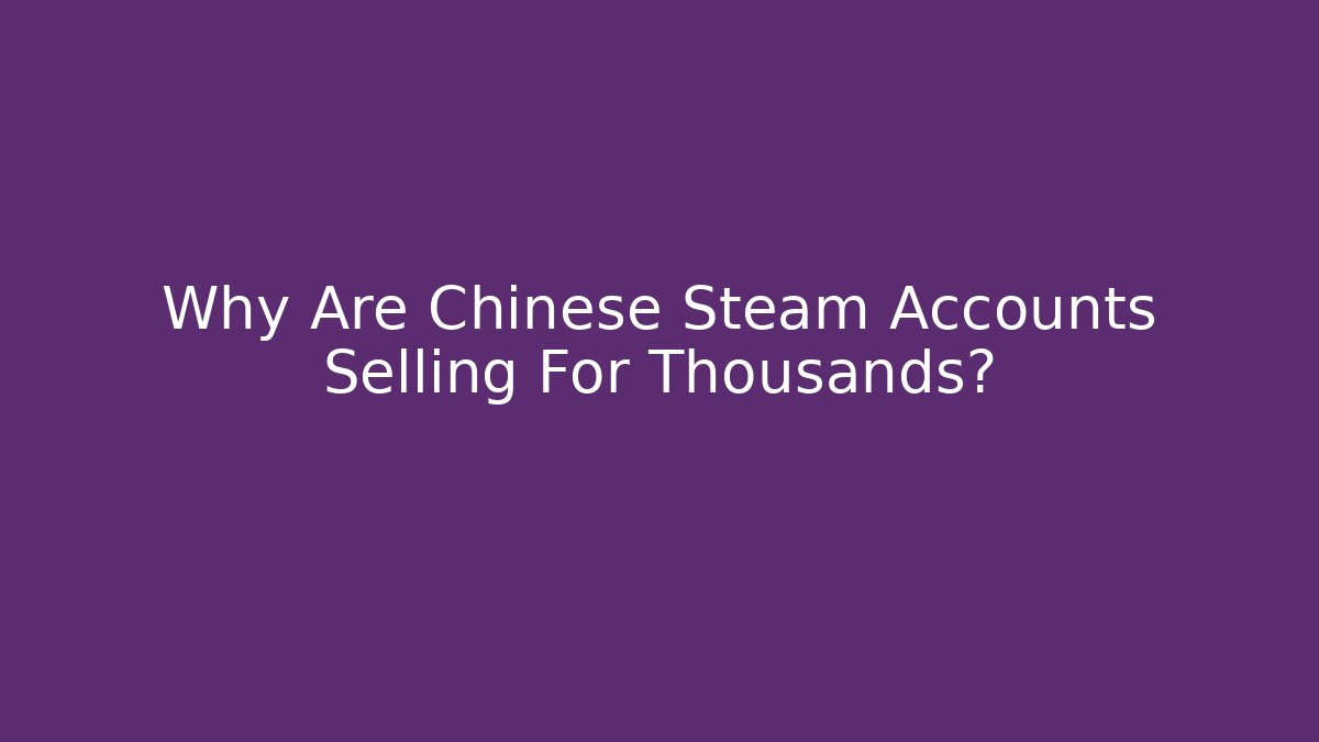 Why Are Chinese Steam Accounts Selling For Thousands?