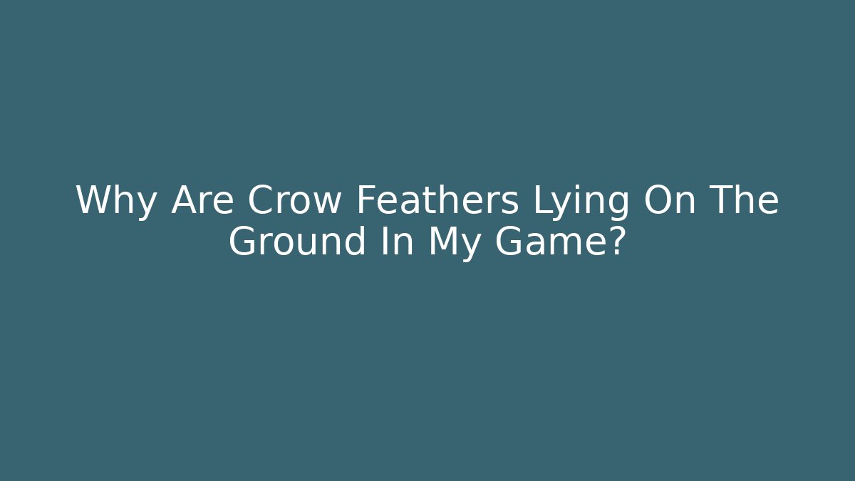 Why Are Crow Feathers Lying On The Ground In My Game?