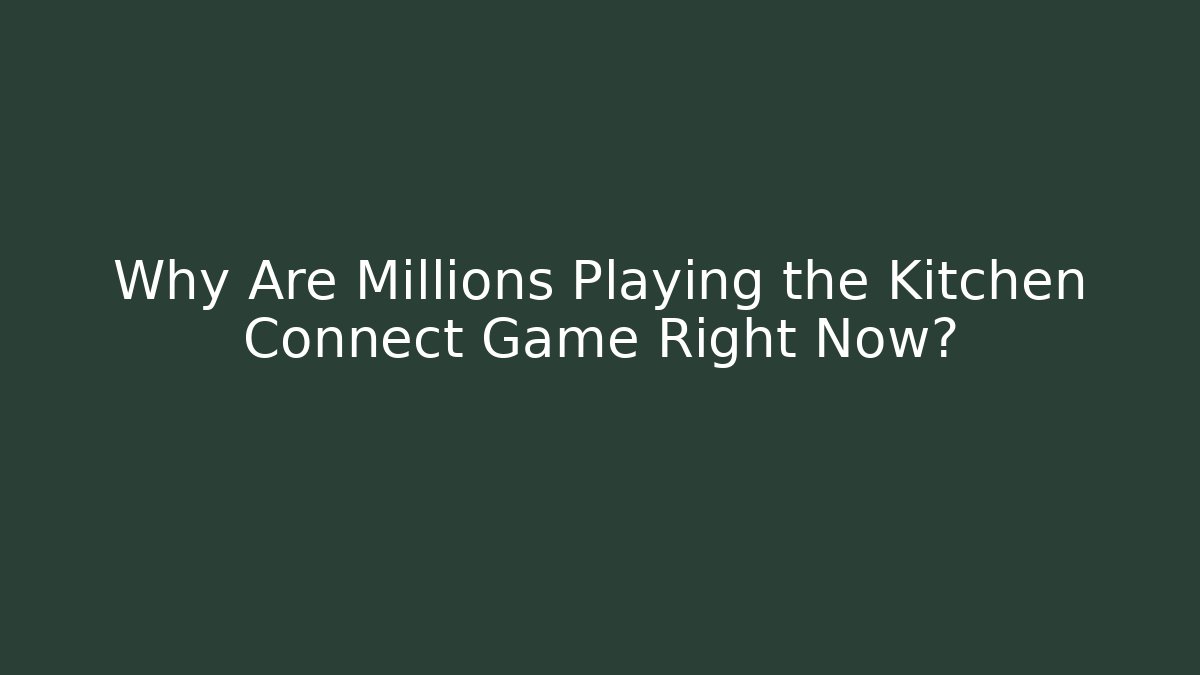 Why Are Millions Playing the Kitchen Connect Game Right Now?