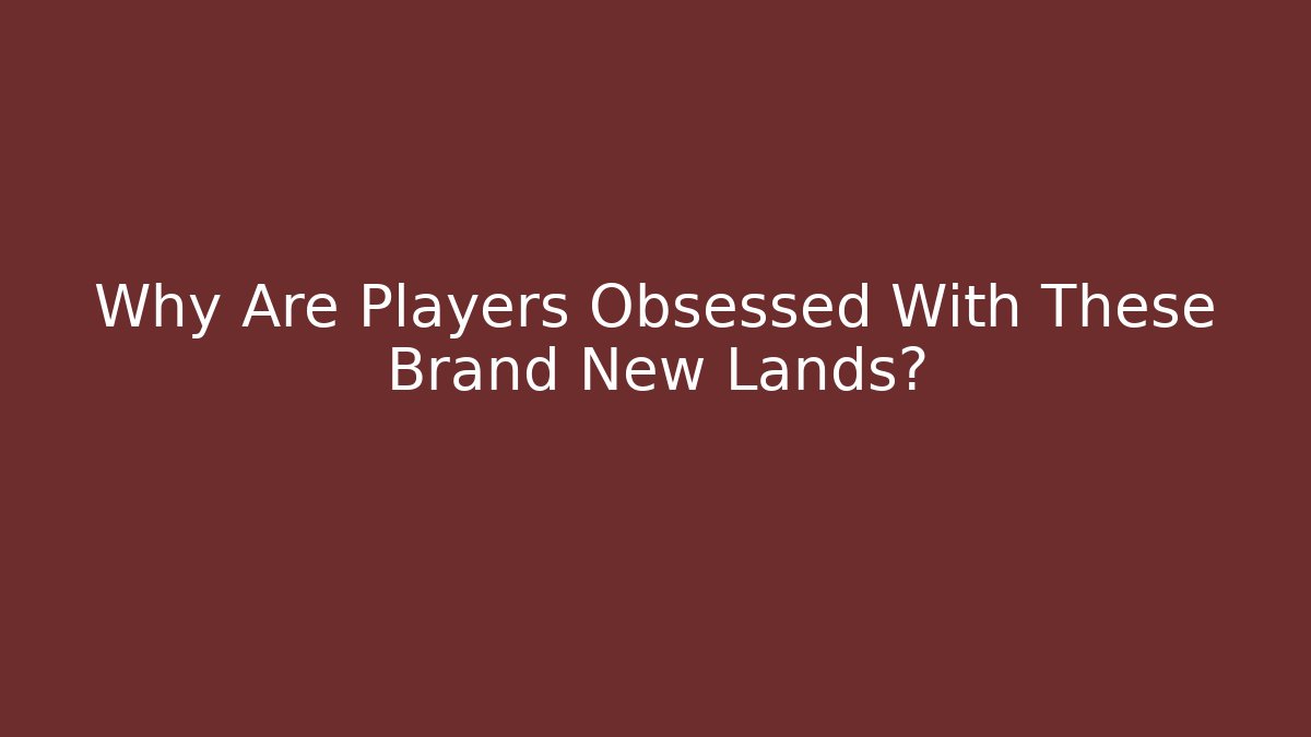 Why Are Players Obsessed With These Brand New Lands?