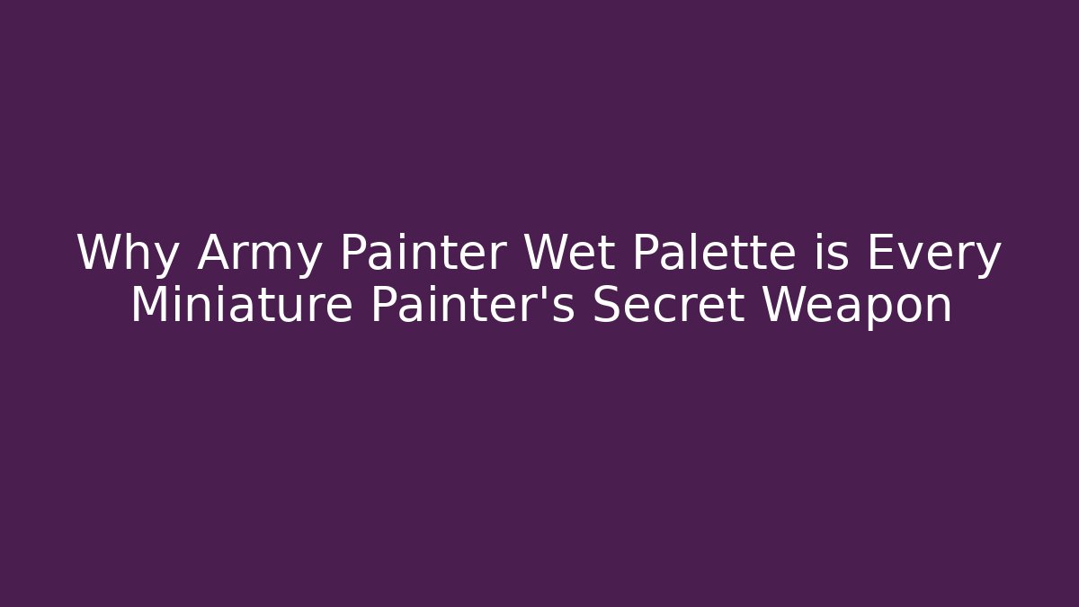Why Army Painter Wet Palette is Every Miniature Painter’s Secret Weapon