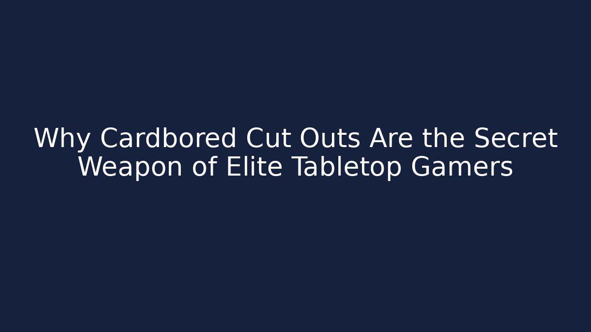 Why Cardbored Cut Outs Are the Secret Weapon of Elite Tabletop Gamers