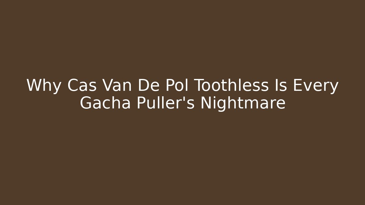 Why Cas Van De Pol Toothless Is Every Gacha Puller’s Nightmare