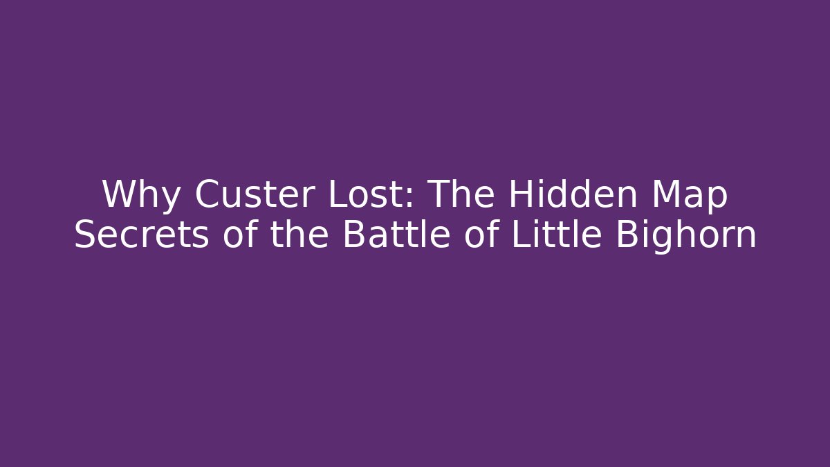 Why Custer Lost: The Hidden Map Secrets of the Battle of Little Bighorn
