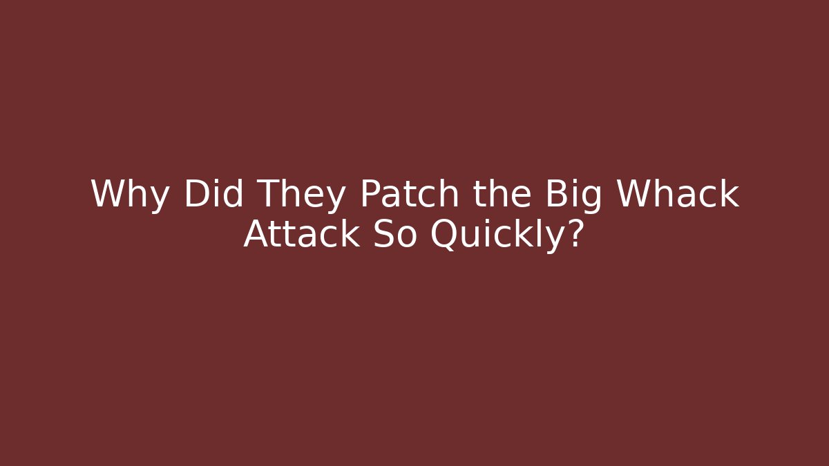 Why Did They Patch the Big Whack Attack So Quickly?