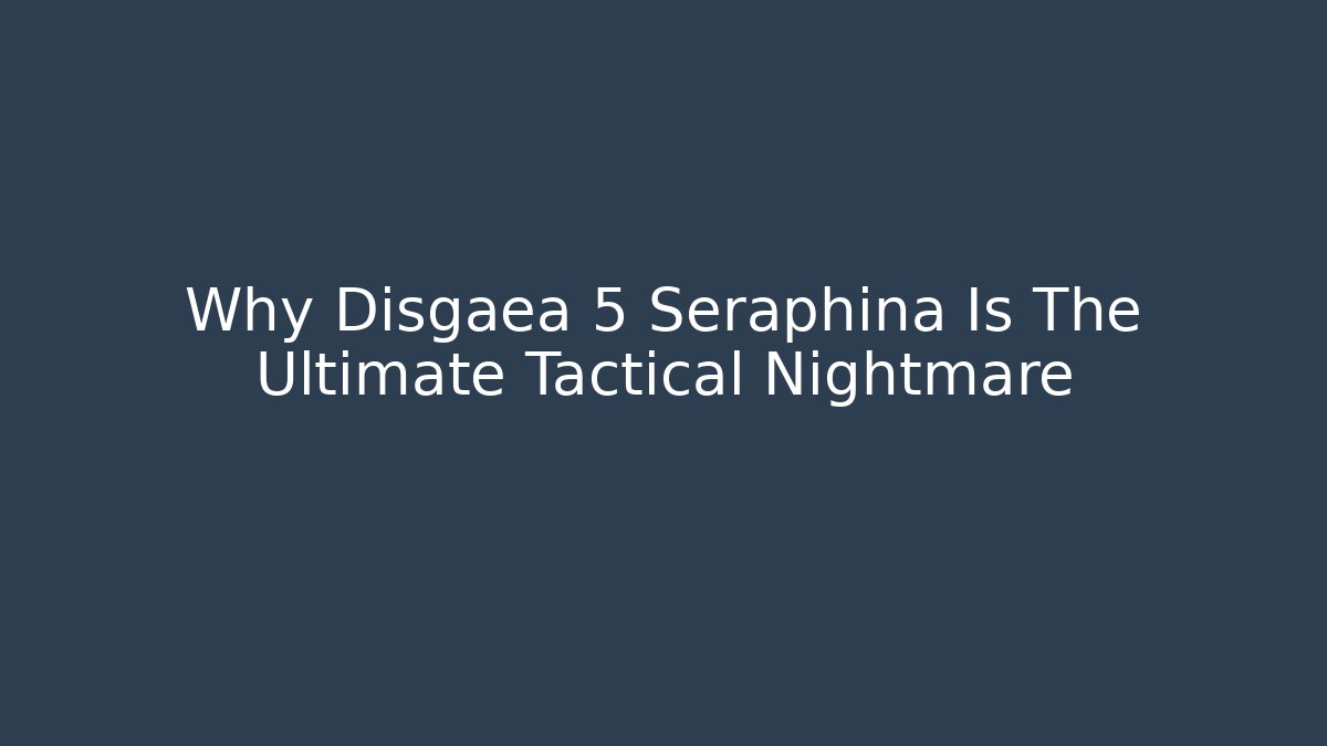 Why Disgaea 5 Seraphina Is The Ultimate Tactical Nightmare