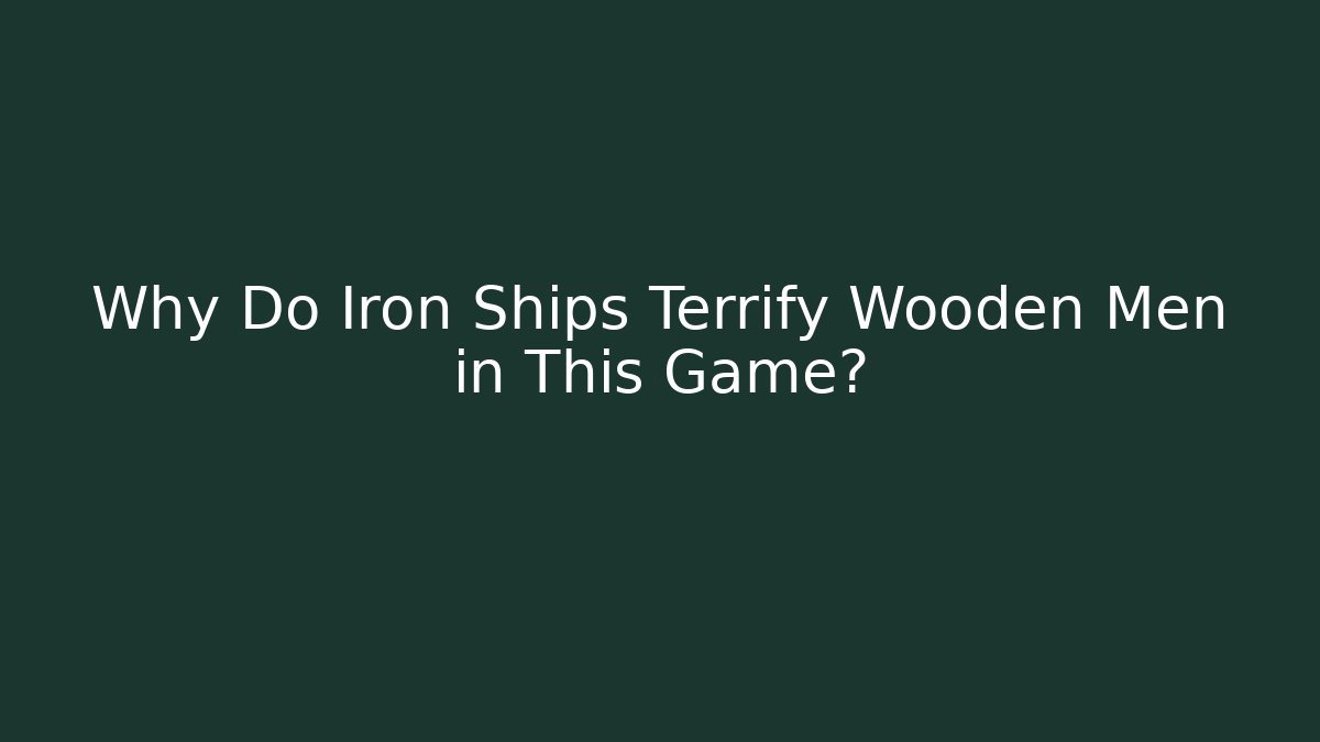 Why Do Iron Ships Terrify Wooden Men in This Game?