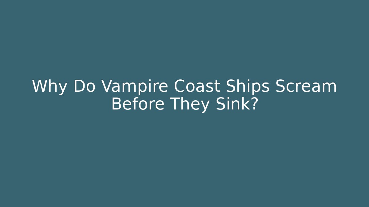 Why Do Vampire Coast Ships Scream Before They Sink?