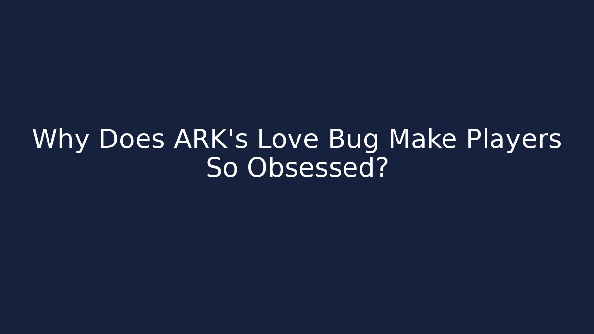Why Does ARK's Love Bug Make Players So Obsessed?