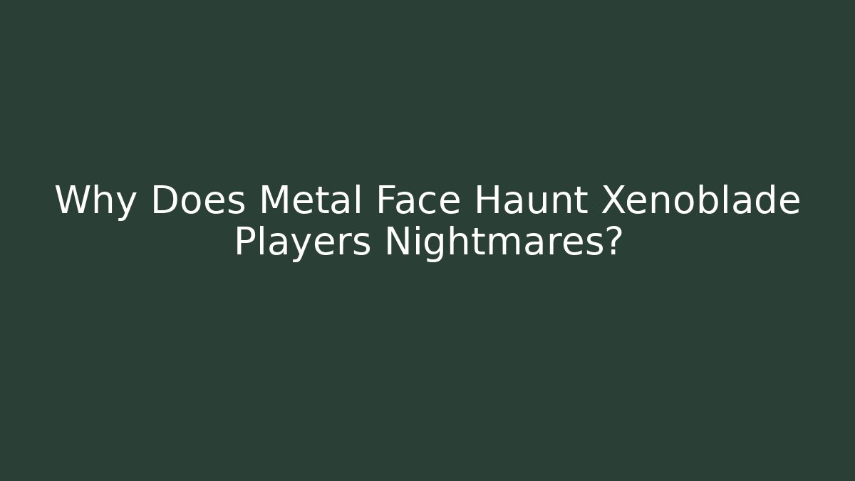 Why Does Metal Face Haunt Xenoblade Players Nightmares?