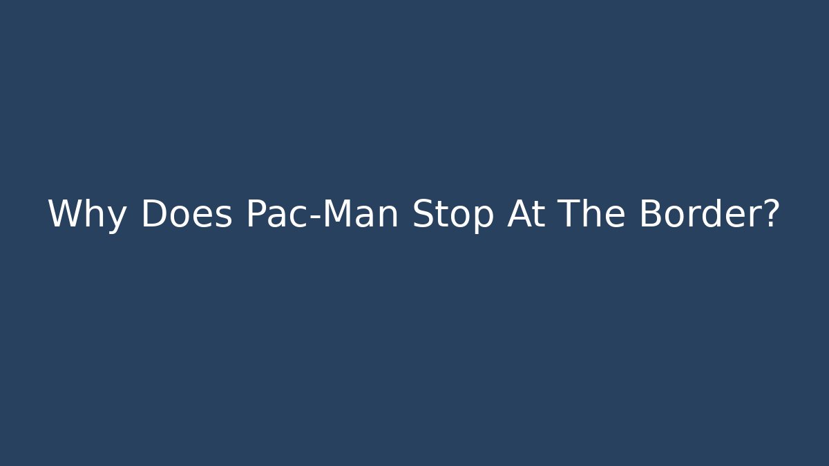 Why Does Pac-Man Stop At The Border?