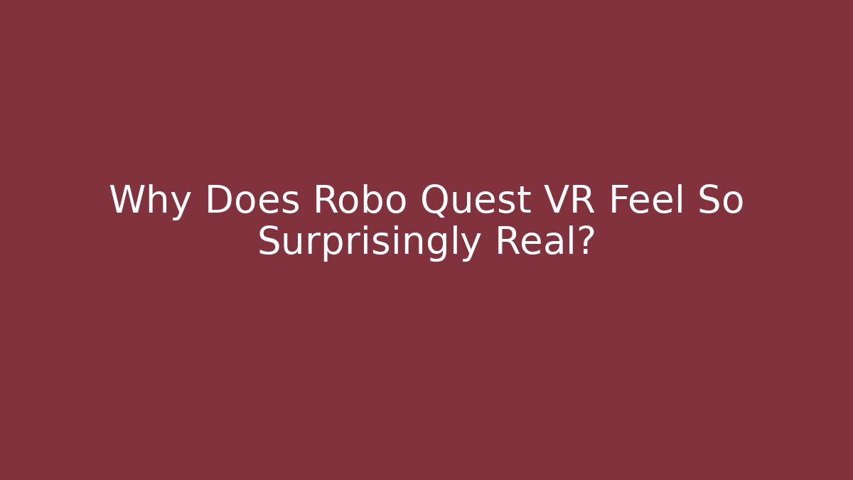 Why Does Robo Quest VR Feel So Surprisingly Real?