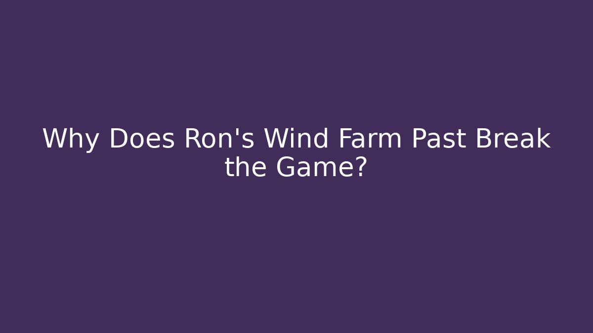Why Does Ron's Wind Farm Past Break the Game?