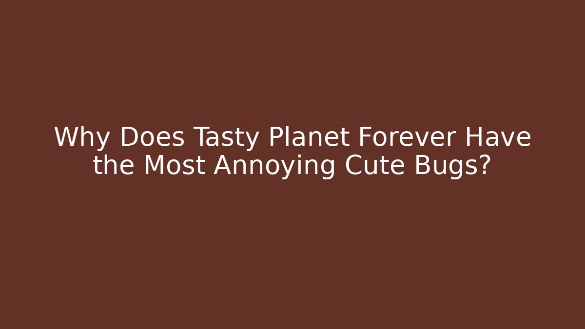 Why Does Tasty Planet Forever Have the Most Annoying Cute Bugs?