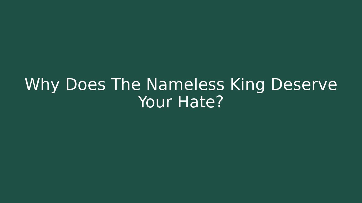 Why Does The Nameless King Deserve Your Hate?