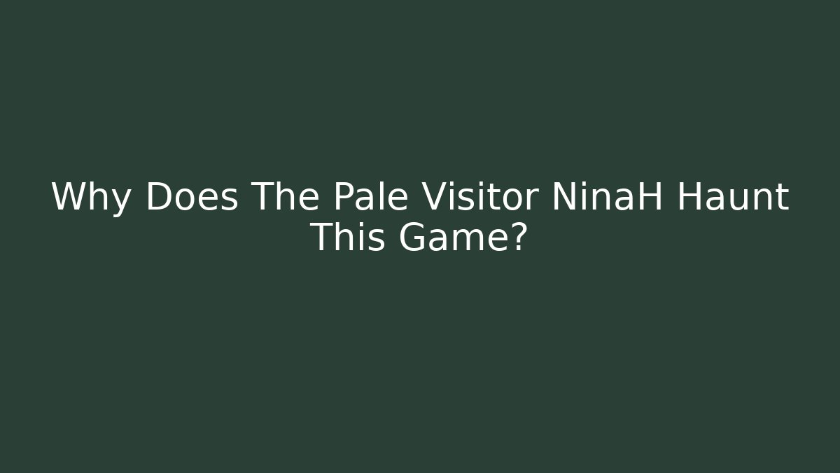 Why Does The Pale Visitor NinaH Haunt This Game?