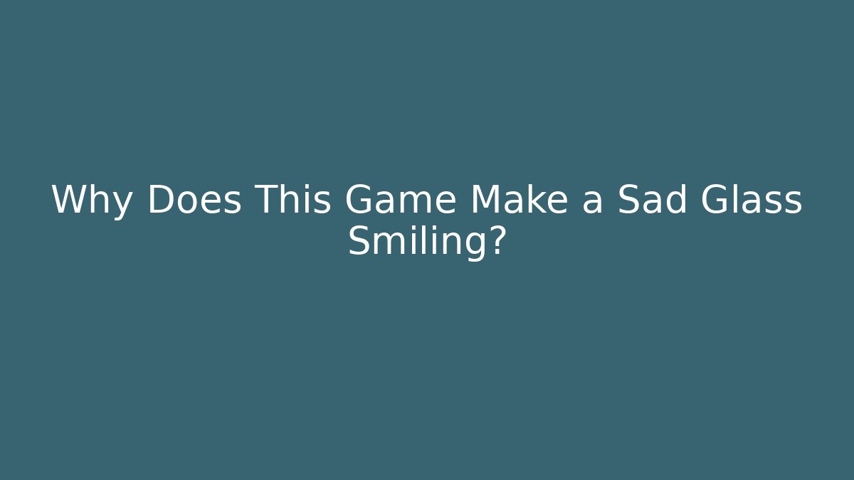 Why Does This Game Make a Sad Glass Smiling?