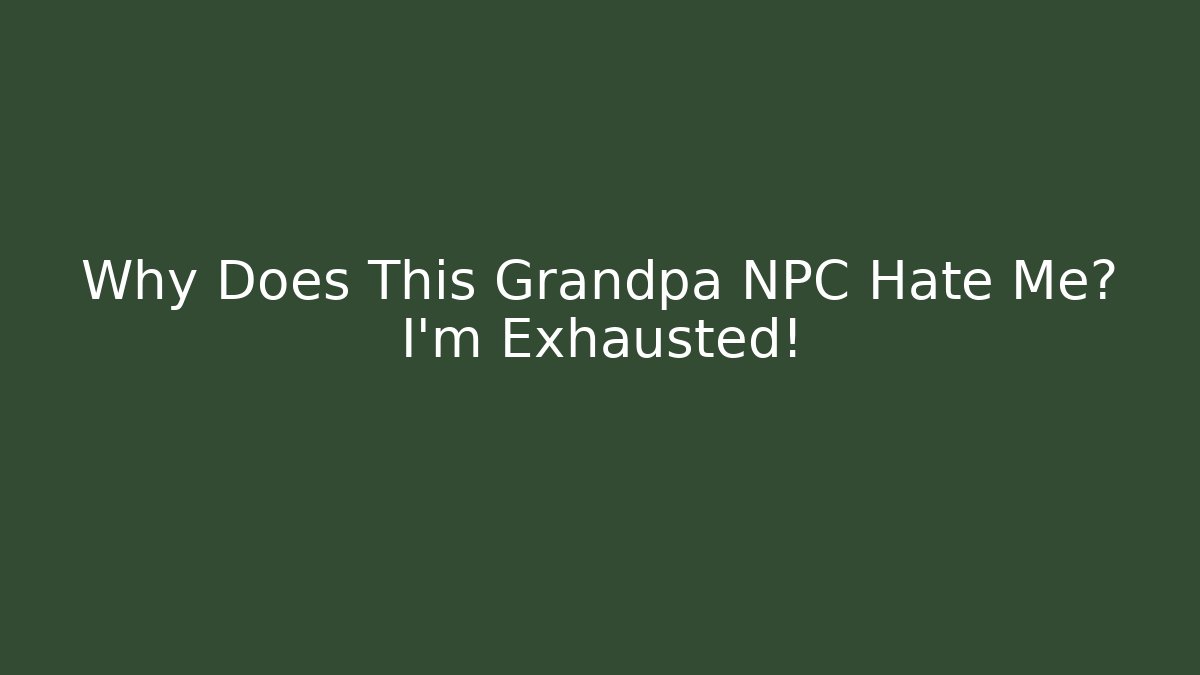 Why Does This Grandpa NPC Hate Me? I’m Exhausted!
