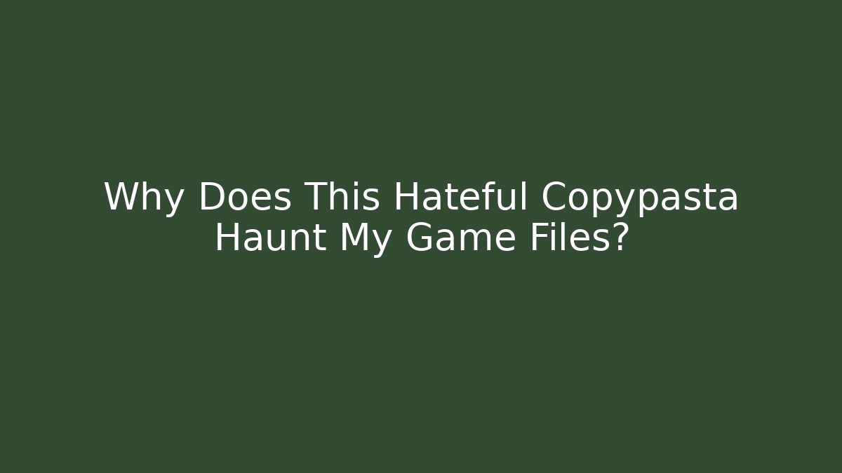 Why Does This Hateful Copypasta Haunt My Game Files?