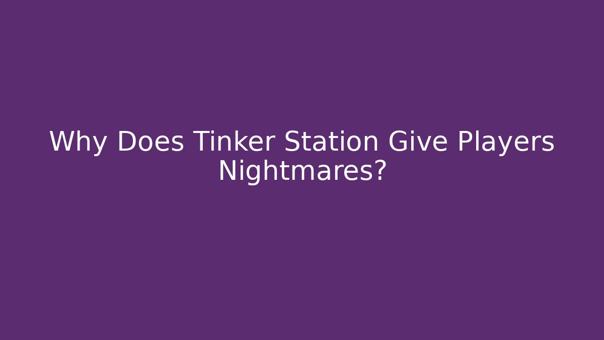 Why Does Tinker Station Give Players Nightmares?