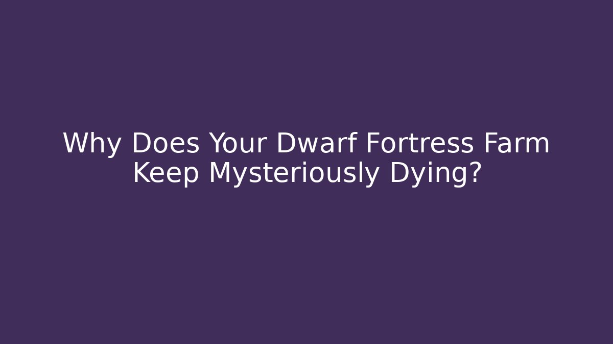 Why Does Your Dwarf Fortress Farm Keep Mysteriously Dying?