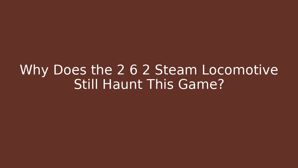 Why Does the 2 6 2 Steam Locomotive Still Haunt This Game?