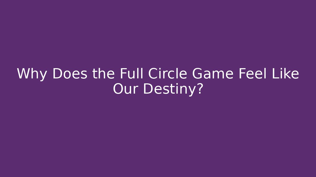 Why Does the Full Circle Game Feel Like Our Destiny?
