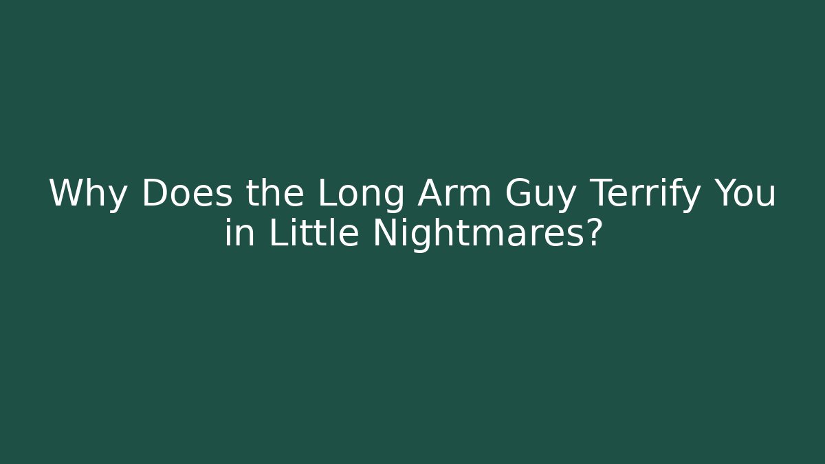 Why Does the Long Arm Guy Terrify You in Little Nightmares?
