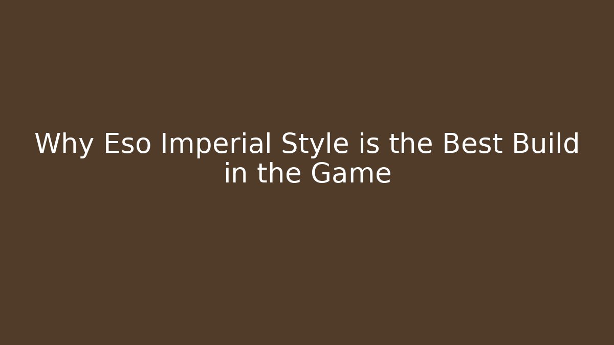 Why Eso Imperial Style is the Best Build in the Game