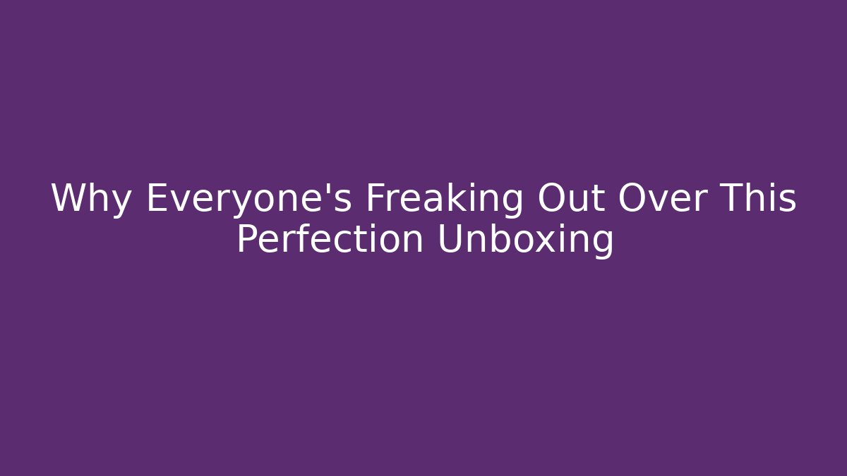 Why Everyone's Freaking Out Over This Perfection Unboxing
