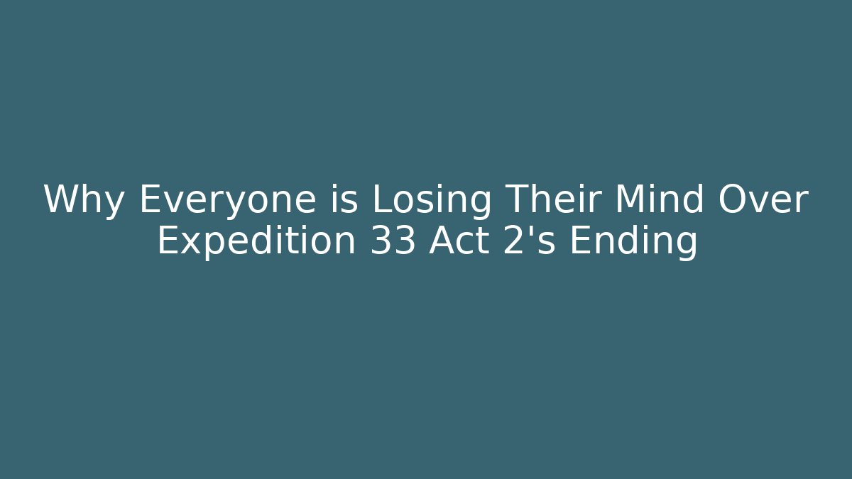 Why Everyone is Losing Their Mind Over Expedition 33 Act 2's Ending
