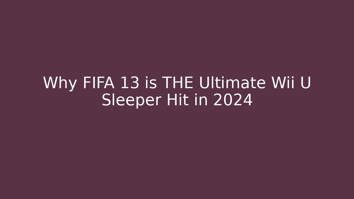 Why FIFA 13 is THE Ultimate Wii U Sleeper Hit in 2024
