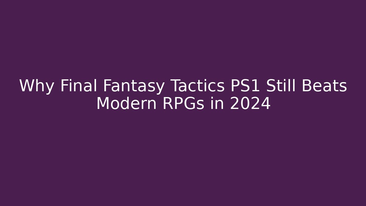 Why Final Fantasy Tactics PS1 Still Beats Modern RPGs in 2024