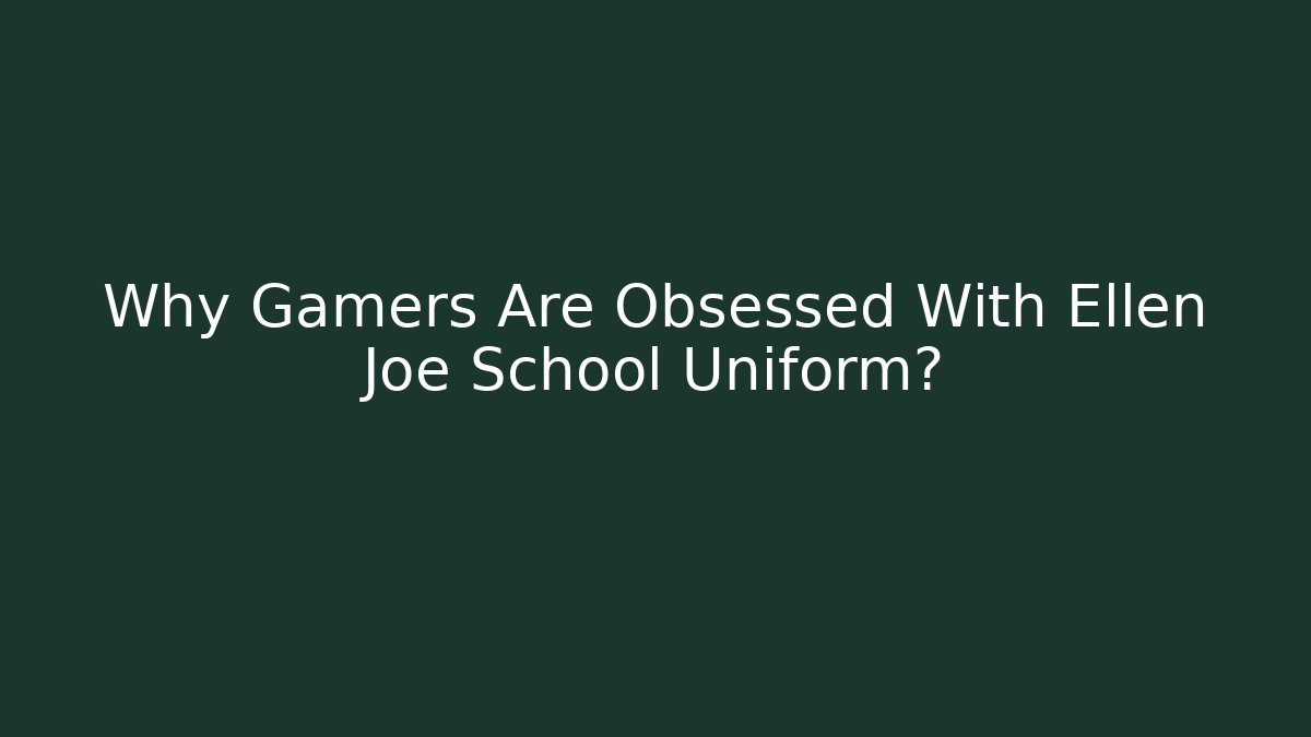 Why Gamers Are Obsessed With Ellen Joe School Uniform?