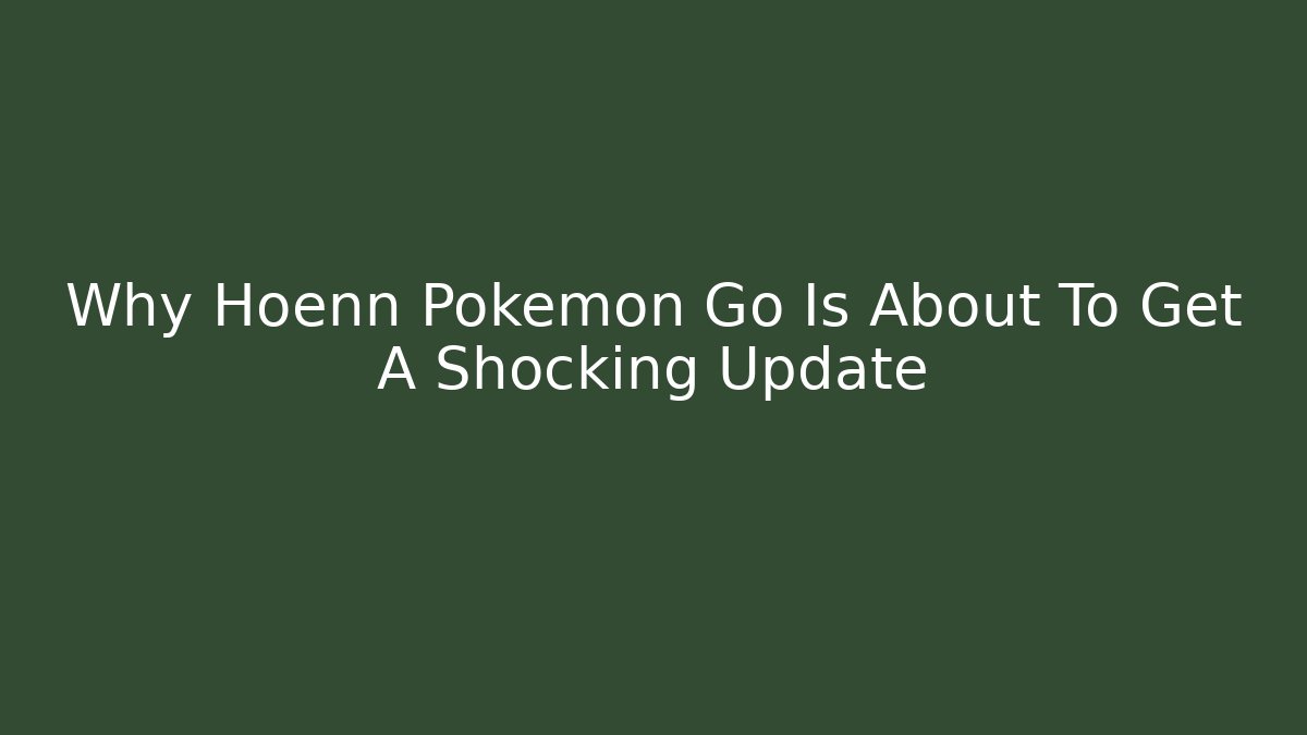 Why Hoenn Pokemon Go Is About To Get A Shocking Update