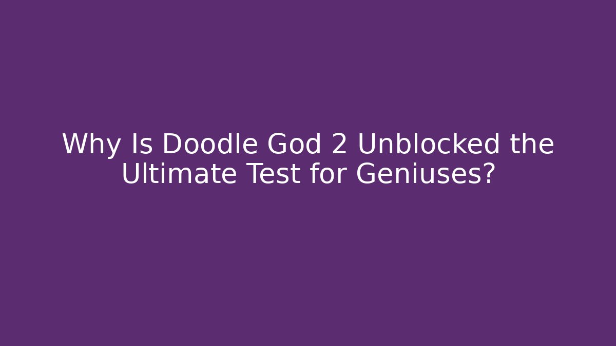 Why Is Doodle God 2 Unblocked the Ultimate Test for Geniuses?