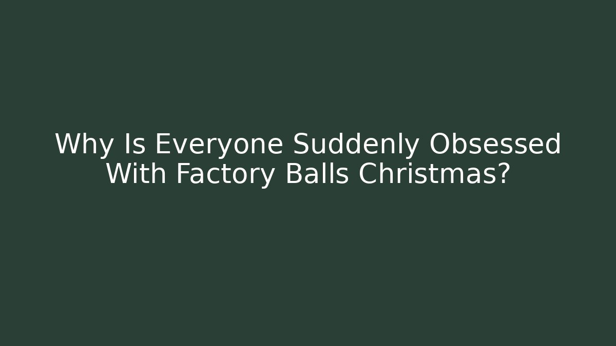 Why Is Everyone Suddenly Obsessed With Factory Balls Christmas?