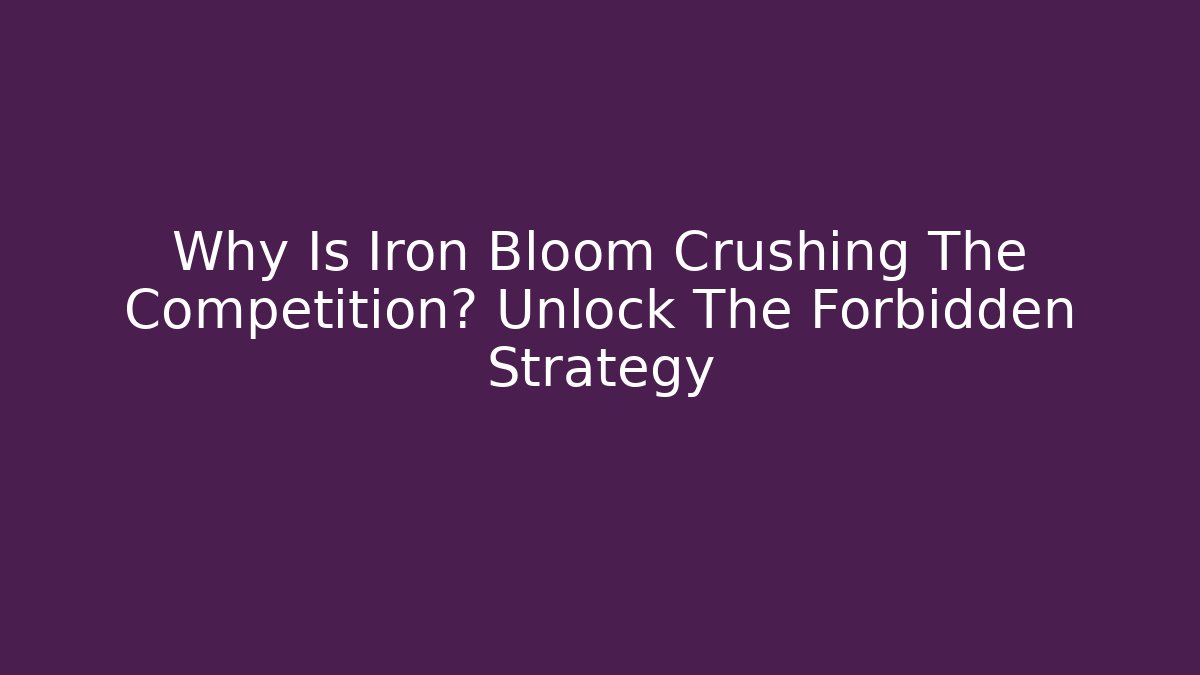 Why Is Iron Bloom Crushing The Competition? Unlock The Forbidden Strategy