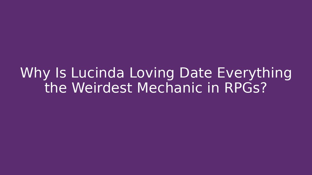 Why Is Lucinda Loving Date Everything the Weirdest Mechanic in RPGs?