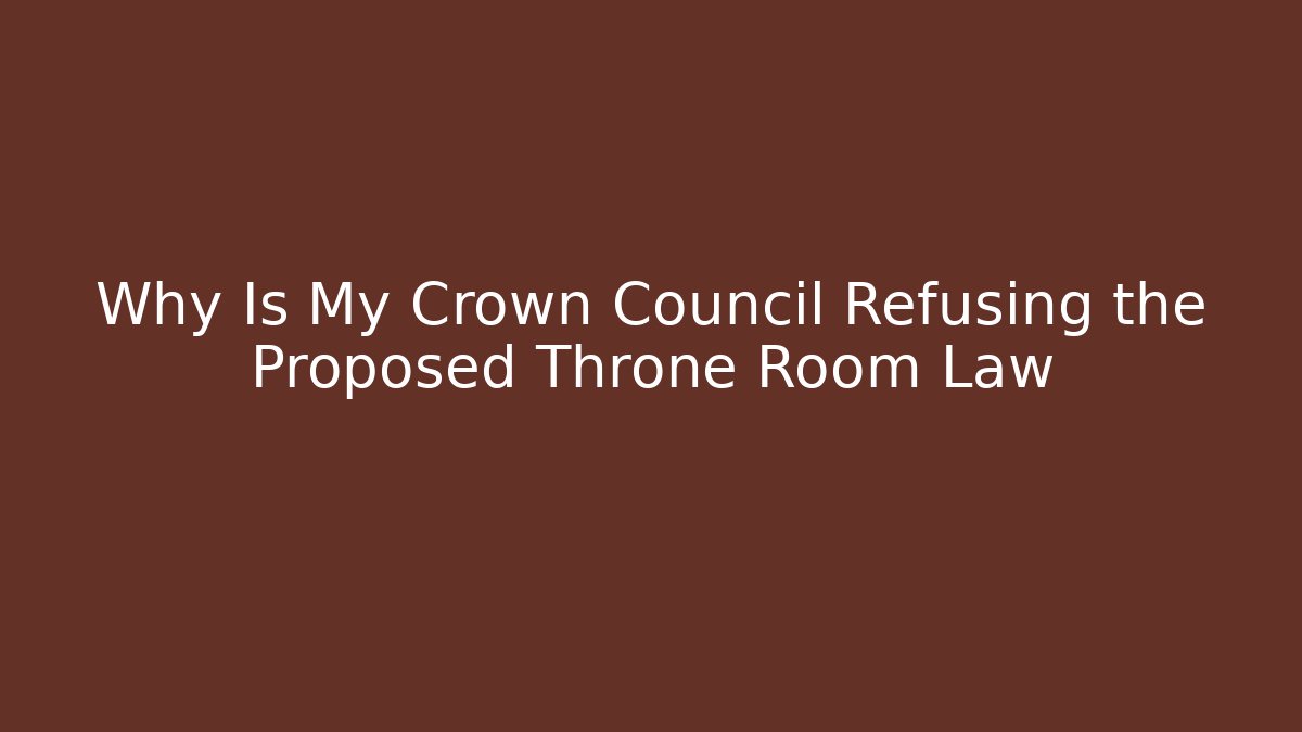 Why Is My Crown Council Refusing the Proposed Throne Room Law