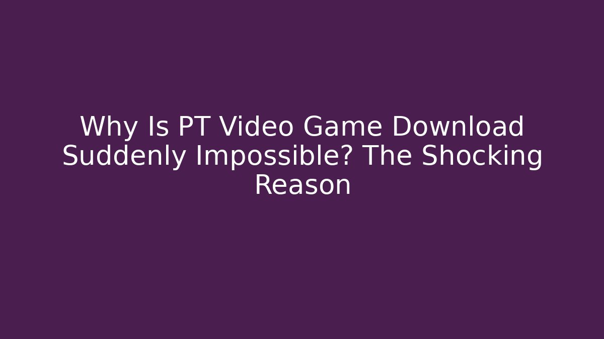 Why Is PT Video Game Download Suddenly Impossible? The Shocking Reason