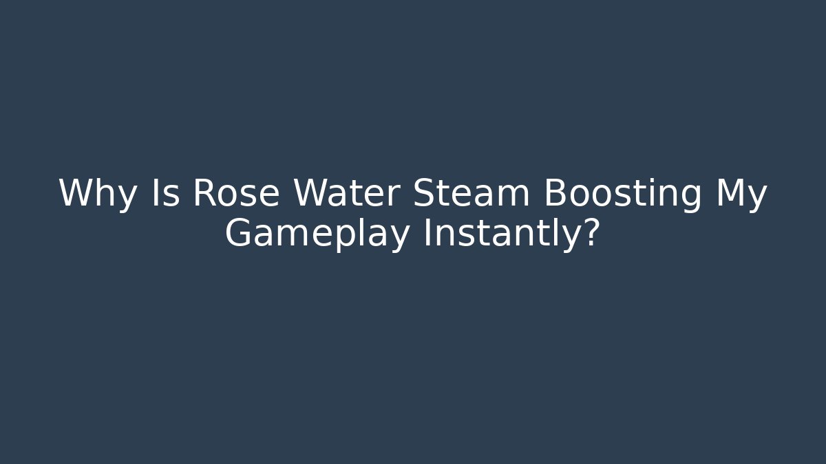 Why Is Rose Water Steam Boosting My Gameplay Instantly?
