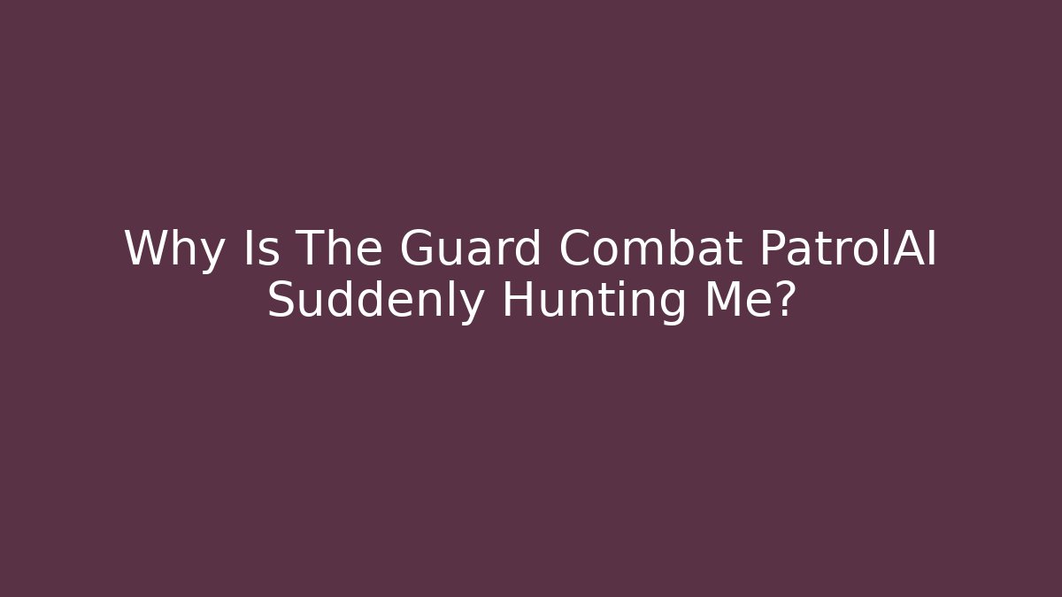 Why Is The Guard Combat PatrolAI Suddenly Hunting Me?