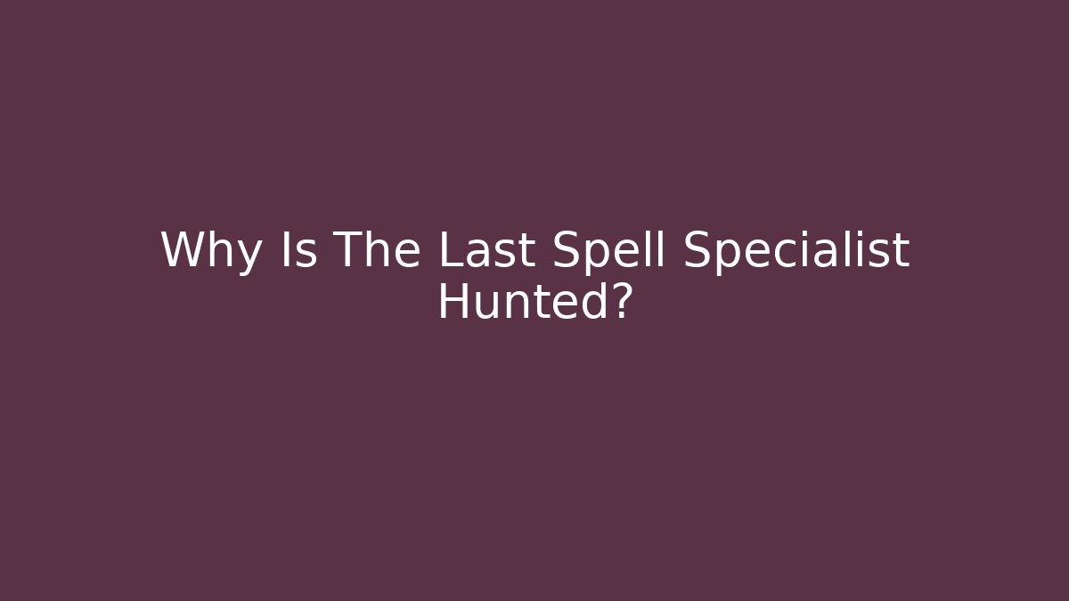 Why Is The Last Spell Specialist Hunted?