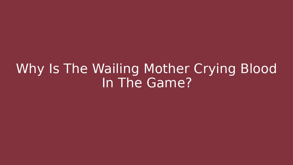 Why Is The Wailing Mother Crying Blood In The Game?