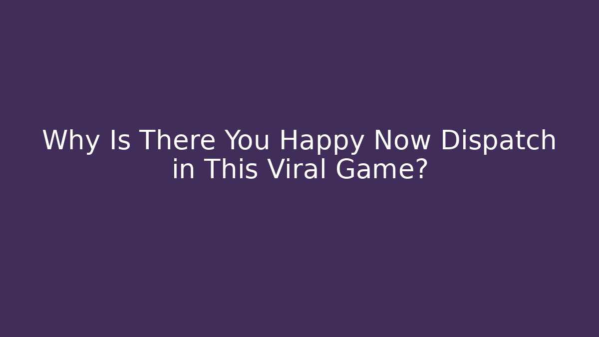 Why Is There You Happy Now Dispatch in This Viral Game?