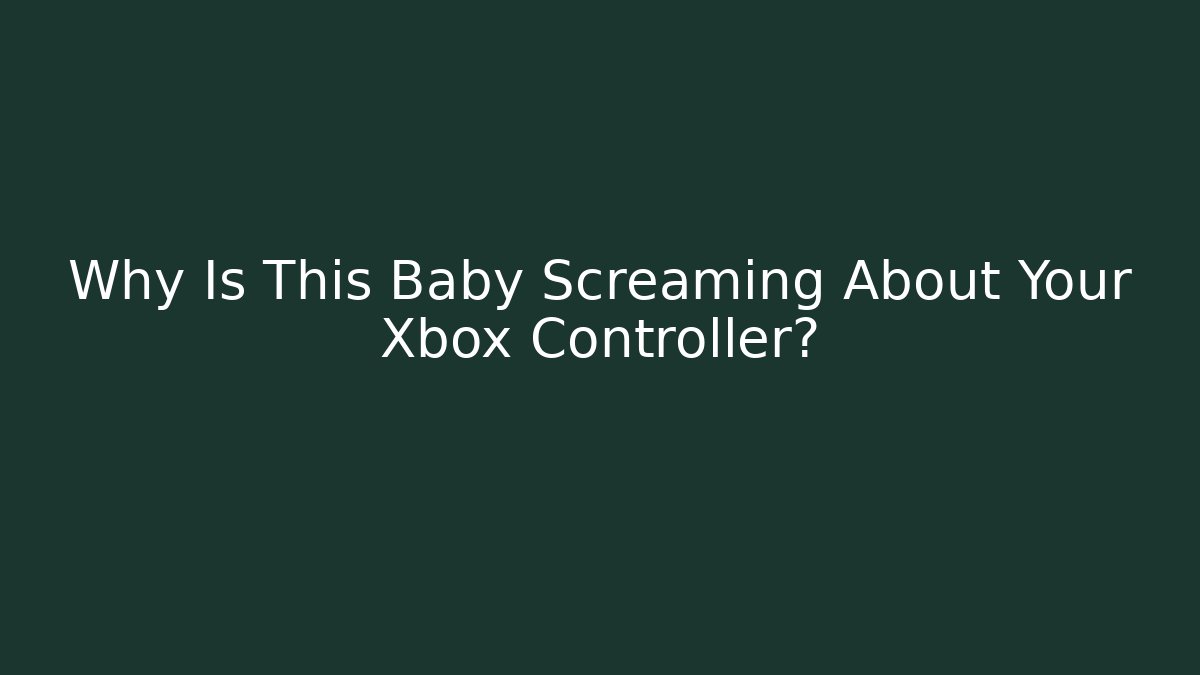 Why Is This Baby Screaming About Your Xbox Controller?