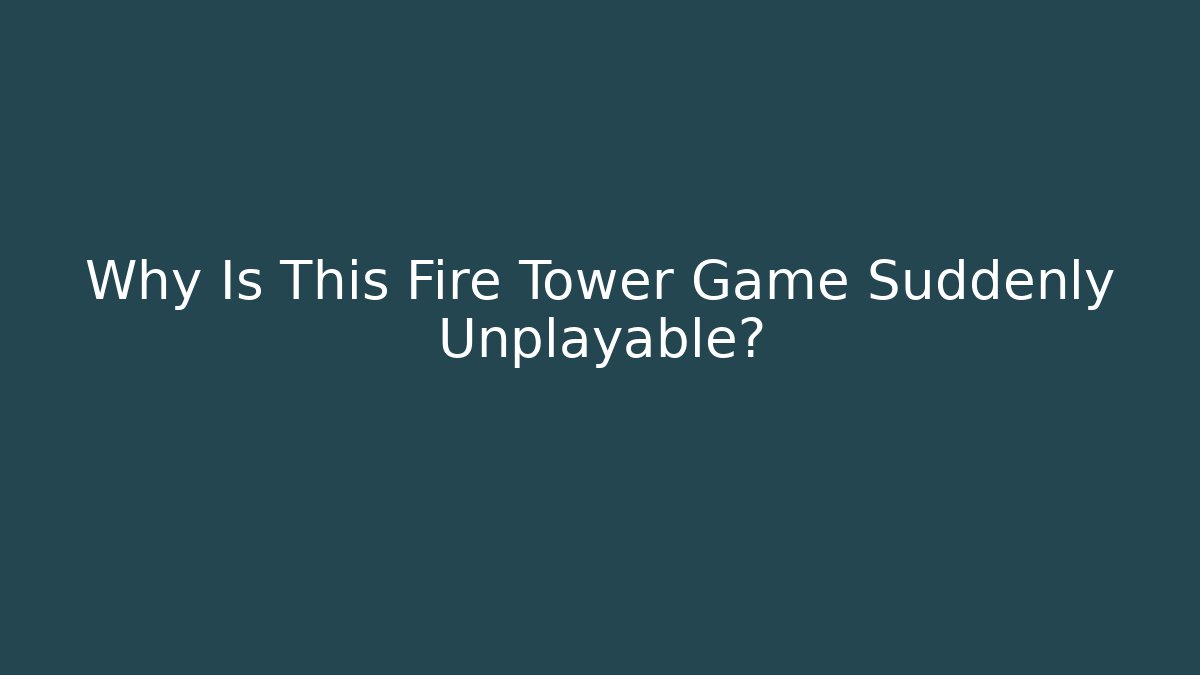 Why Is This Fire Tower Game Suddenly Unplayable?