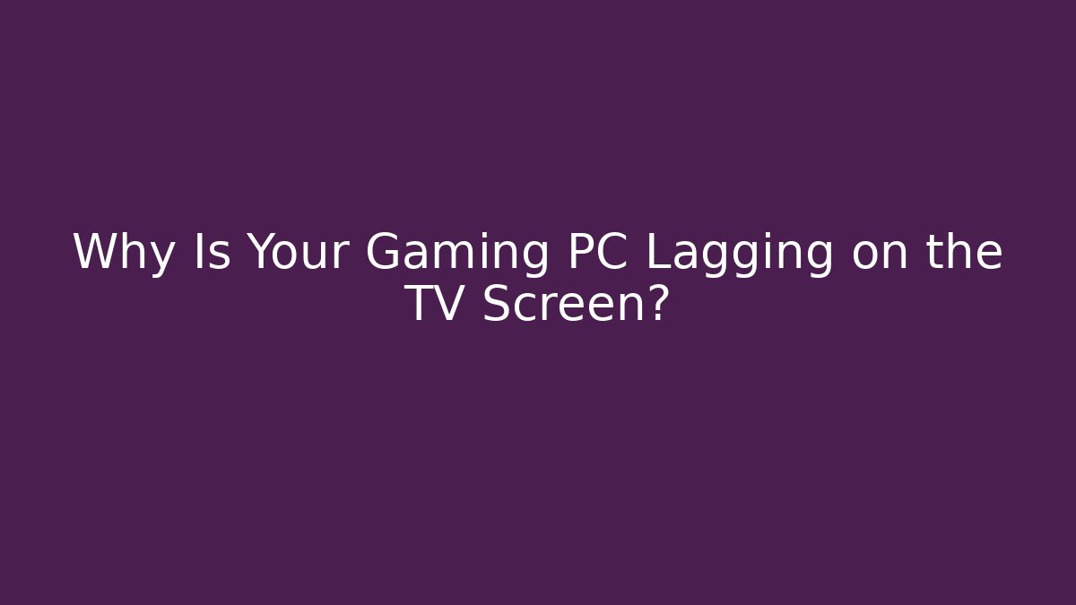 Why Is Your Gaming PC Lagging on the TV Screen?
